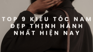 Top 9 kiểu tóc nam đẹp thịnh hành nhất hiện nay